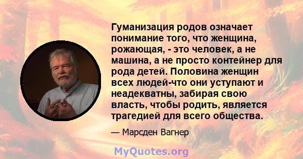 Гуманизация родов означает понимание того, что женщина, рожающая, - это человек, а не машина, а не просто контейнер для рода детей. Половина женщин всех людей-что они уступают и неадекватны, забирая свою власть, чтобы