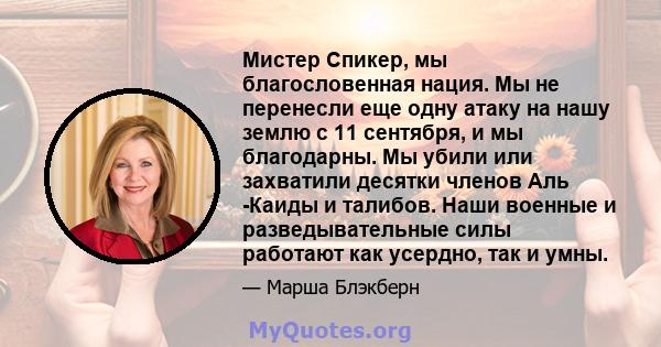 Мистер Спикер, мы благословенная нация. Мы не перенесли еще одну атаку на нашу землю с 11 сентября, и мы благодарны. Мы убили или захватили десятки членов Аль -Каиды и талибов. Наши военные и разведывательные силы