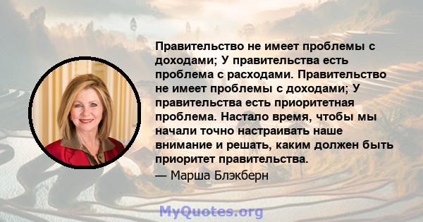 Правительство не имеет проблемы с доходами; У правительства есть проблема с расходами. Правительство не имеет проблемы с доходами; У правительства есть приоритетная проблема. Настало время, чтобы мы начали точно