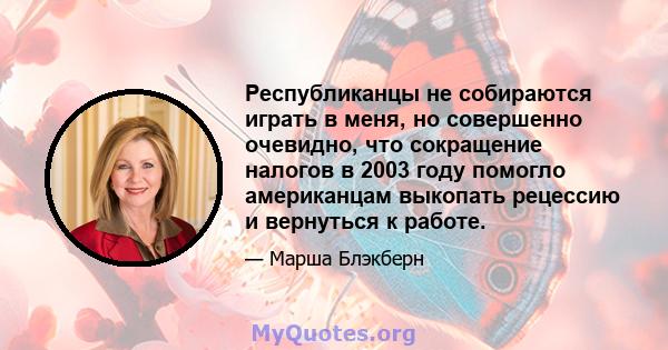 Республиканцы не собираются играть в меня, но совершенно очевидно, что сокращение налогов в 2003 году помогло американцам выкопать рецессию и вернуться к работе.