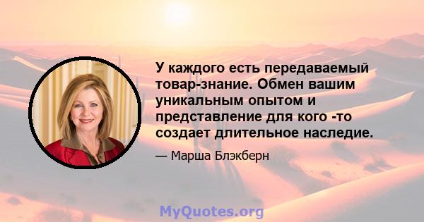 У каждого есть передаваемый товар-знание. Обмен вашим уникальным опытом и представление для кого -то создает длительное наследие.