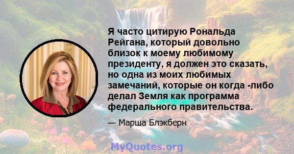 Я часто цитирую Рональда Рейгана, который довольно близок к моему любимому президенту, я должен это сказать, но одна из моих любимых замечаний, которые он когда -либо делал Земля как программа федерального правительства.