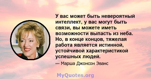 У вас может быть невероятный интеллект, у вас могут быть связи, вы можете иметь возможности выпасть из неба. Но, в конце концов, тяжелая работа является истинной, устойчивой характеристикой успешных людей.