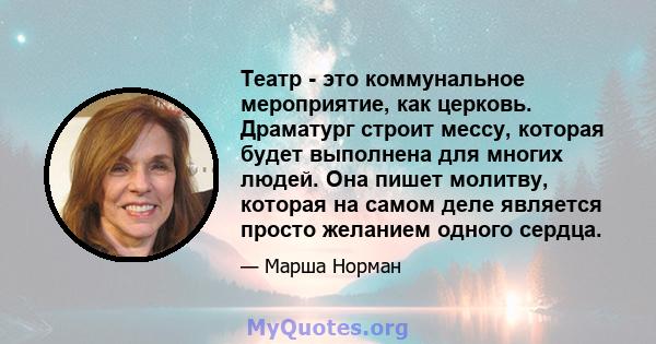 Театр - это коммунальное мероприятие, как церковь. Драматург строит мессу, которая будет выполнена для многих людей. Она пишет молитву, которая на самом деле является просто желанием одного сердца.