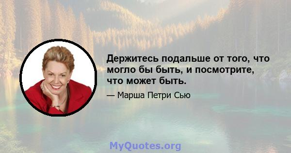 Держитесь подальше от того, что могло бы быть, и посмотрите, что может быть.