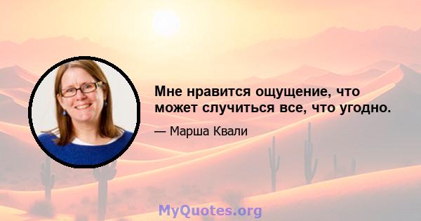 Мне нравится ощущение, что может случиться все, что угодно.