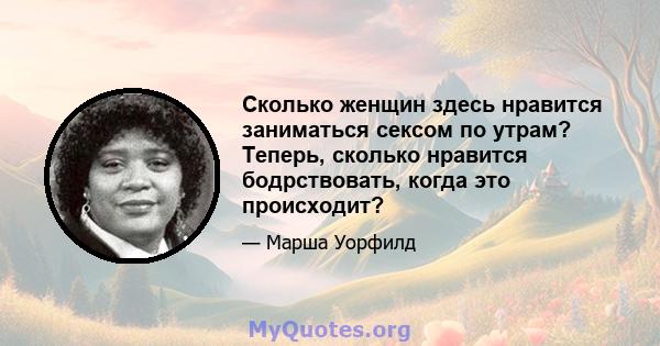 Сколько женщин здесь нравится заниматься сексом по утрам? Теперь, сколько нравится бодрствовать, когда это происходит?