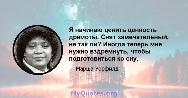 Я начинаю ценить ценность дремоты. Снят замечательный, не так ли? Иногда теперь мне нужно вздремнуть, чтобы подготовиться ко сну.