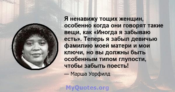 Я ненавижу тощих женщин, особенно когда они говорят такие вещи, как «Иногда я забываю есть». Теперь я забыл девичью фамилию моей матери и мои ключи, но вы должны быть особенным типом глупости, чтобы забыть поесть!