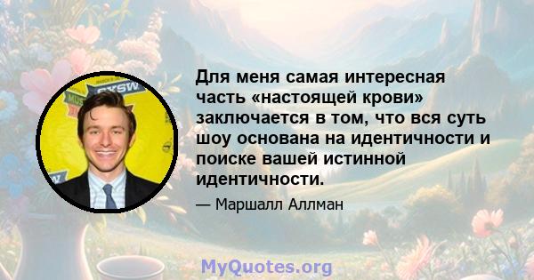 Для меня самая интересная часть «настоящей крови» заключается в том, что вся суть шоу основана на идентичности и поиске вашей истинной идентичности.