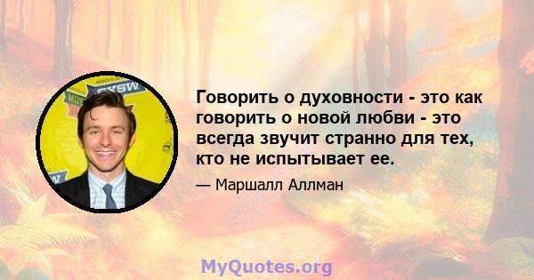 Говорить о духовности - это как говорить о новой любви - это всегда звучит странно для тех, кто не испытывает ее.