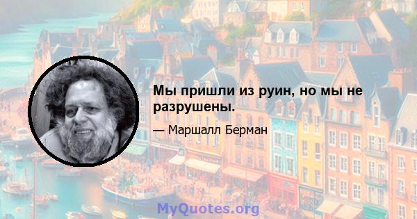 Мы пришли из руин, но мы не разрушены.