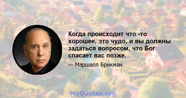 Когда происходит что -то хорошее, это чудо, и вы должны задаться вопросом, что Бог спасает вас позже.