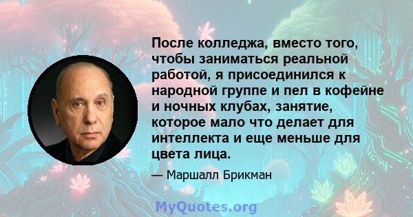 После колледжа, вместо того, чтобы заниматься реальной работой, я присоединился к народной группе и пел в кофейне и ночных клубах, занятие, которое мало что делает для интеллекта и еще меньше для цвета лица.