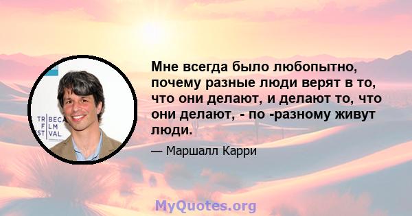 Мне всегда было любопытно, почему разные люди верят в то, что они делают, и делают то, что они делают, - по -разному живут люди.