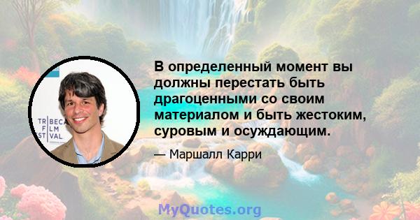 В определенный момент вы должны перестать быть драгоценными со своим материалом и быть жестоким, суровым и осуждающим.