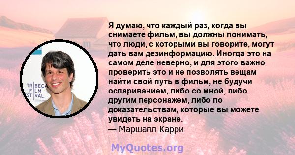 Я думаю, что каждый раз, когда вы снимаете фильм, вы должны понимать, что люди, с которыми вы говорите, могут дать вам дезинформацию. Иногда это на самом деле неверно, и для этого важно проверить это и не позволять