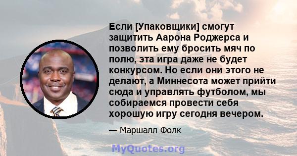 Если [Упаковщики] смогут защитить Аарона Роджерса и позволить ему бросить мяч по полю, эта игра даже не будет конкурсом. Но если они этого не делают, а Миннесота может прийти сюда и управлять футболом, мы собираемся