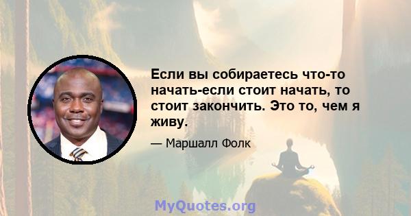 Если вы собираетесь что-то начать-если стоит начать, то стоит закончить. Это то, чем я живу.