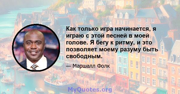 Как только игра начинается, я играю с этой песней в моей голове. Я бегу к ритму, и это позволяет моему разуму быть свободным.