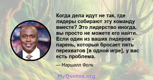 Когда дела идут не так, где лидеры собирают эту команду вместе? Это лидерство иногда, вы просто не можете его найти. Если один из ваших лидеров - парень, который бросает пять перехватов [в одной игре], у вас есть