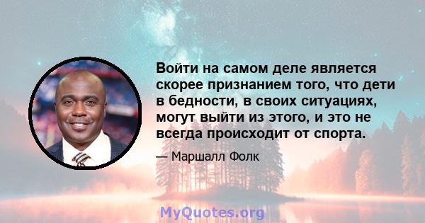 Войти на самом деле является скорее признанием того, что дети в бедности, в своих ситуациях, могут выйти из этого, и это не всегда происходит от спорта.