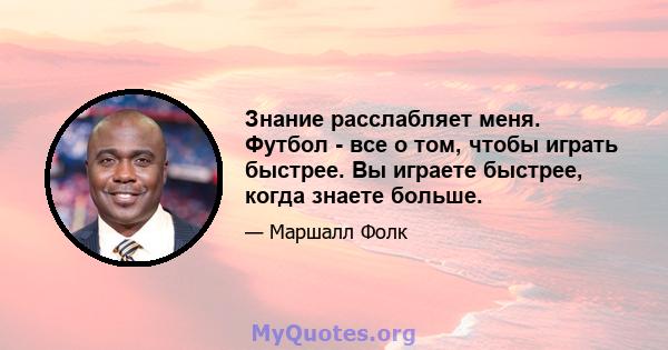 Знание расслабляет меня. Футбол - все о том, чтобы играть быстрее. Вы играете быстрее, когда знаете больше.