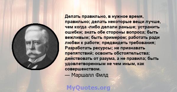 Делать правильно, в нужное время, правильно; делать некоторые вещи лучше, чем когда -либо делали раньше; устранить ошибки; знать обе стороны вопроса; быть вежливым; быть примером; работать ради любви к работе;