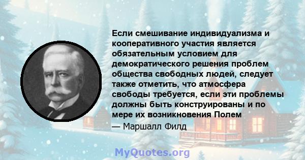 Если смешивание индивидуализма и кооперативного участия является обязательным условием для демократического решения проблем общества свободных людей, следует также отметить, что атмосфера свободы требуется, если эти