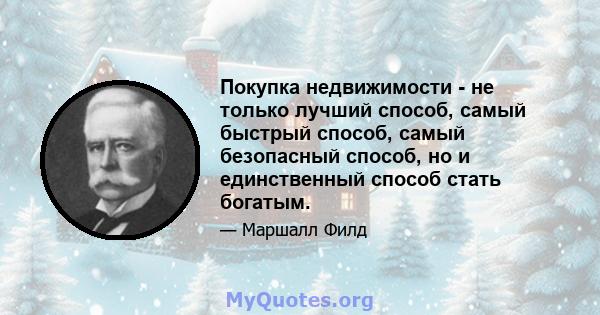 Покупка недвижимости - не только лучший способ, самый быстрый способ, самый безопасный способ, но и единственный способ стать богатым.