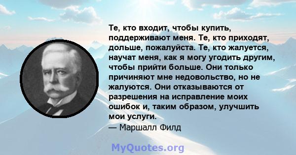 Те, кто входит, чтобы купить, поддерживают меня. Те, кто приходят, дольше, пожалуйста. Те, кто жалуется, научат меня, как я могу угодить другим, чтобы прийти больше. Они только причиняют мне недовольство, но не