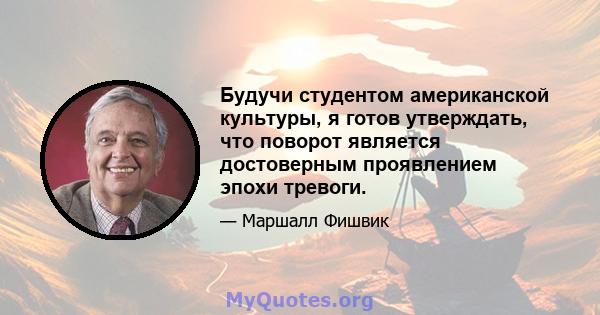 Будучи студентом американской культуры, я готов утверждать, что поворот является достоверным проявлением эпохи тревоги.