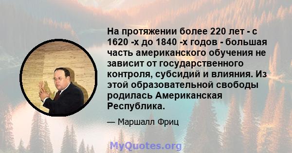 На протяжении более 220 лет - с 1620 -х до 1840 -х годов - большая часть американского обучения не зависит от государственного контроля, субсидий и влияния. Из этой образовательной свободы родилась Американская