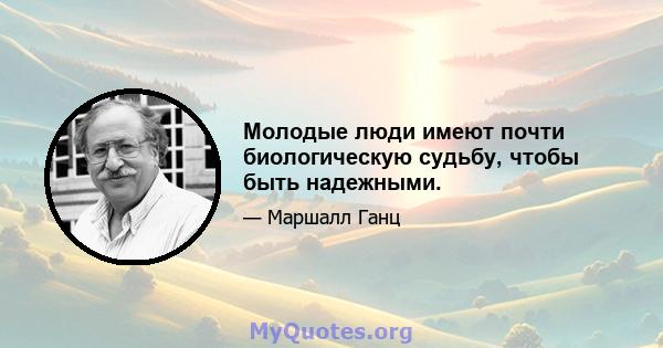 Молодые люди имеют почти биологическую судьбу, чтобы быть надежными.