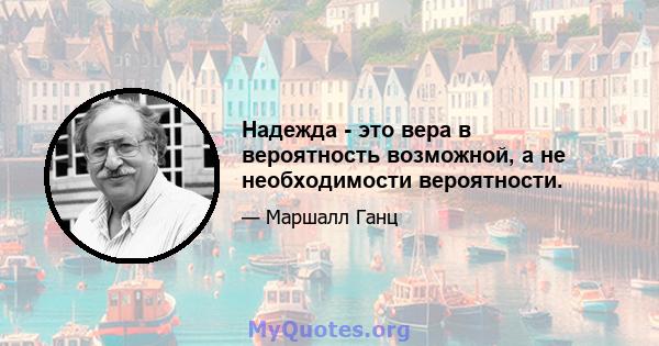 Надежда - это вера в вероятность возможной, а не необходимости вероятности.