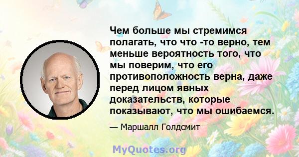 Чем больше мы стремимся полагать, что что -то верно, тем меньше вероятность того, что мы поверим, что его противоположность верна, даже перед лицом явных доказательств, которые показывают, что мы ошибаемся.