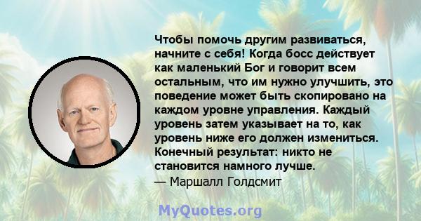 Чтобы помочь другим развиваться, начните с себя! Когда босс действует как маленький Бог и говорит всем остальным, что им нужно улучшить, это поведение может быть скопировано на каждом уровне управления. Каждый уровень