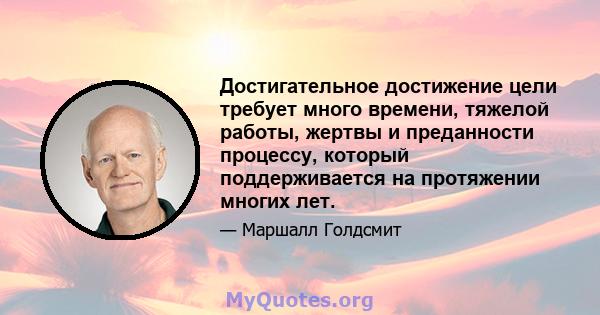 Достигательное достижение цели требует много времени, тяжелой работы, жертвы и преданности процессу, который поддерживается на протяжении многих лет.