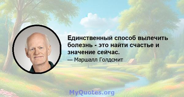 Единственный способ вылечить болезнь - это найти счастье и значение сейчас.