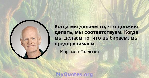 Когда мы делаем то, что должны делать, мы соответствуем. Когда мы делаем то, что выбираем, мы предпринимаем.