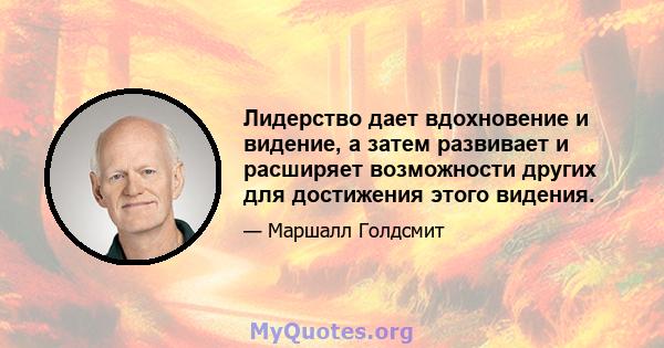 Лидерство дает вдохновение и видение, а затем развивает и расширяет возможности других для достижения этого видения.