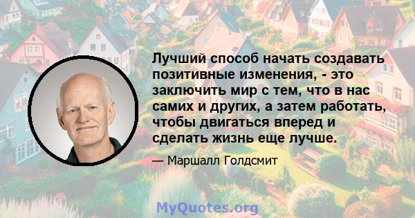 Лучший способ начать создавать позитивные изменения, - это заключить мир с тем, что в нас самих и других, а затем работать, чтобы двигаться вперед и сделать жизнь еще лучше.