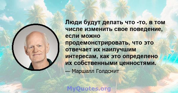 Люди будут делать что -то, в том числе изменить свое поведение, если можно продемонстрировать, что это отвечает их наилучшим интересам, как это определено их собственными ценностями.