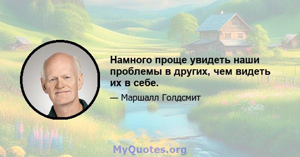 Намного проще увидеть наши проблемы в других, чем видеть их в себе.