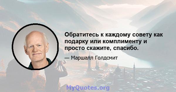 Обратитесь к каждому совету как подарку или комплименту и просто скажите, спасибо.