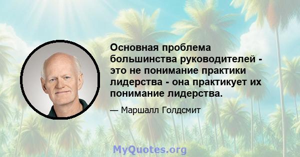 Основная проблема большинства руководителей - это не понимание практики лидерства - она ​​практикует их понимание лидерства.