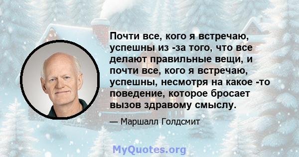 Почти все, кого я встречаю, успешны из -за того, что все делают правильные вещи, и почти все, кого я встречаю, успешны, несмотря на какое -то поведение, которое бросает вызов здравому смыслу.