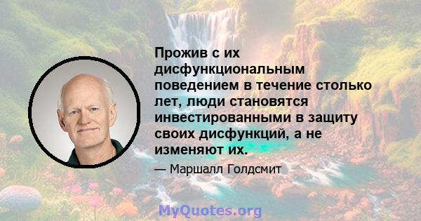 Прожив с их дисфункциональным поведением в течение столько лет, люди становятся инвестированными в защиту своих дисфункций, а не изменяют их.