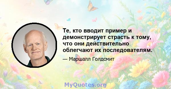 Те, кто вводит пример и демонстрирует страсть к тому, что они действительно облегчают их последователям.