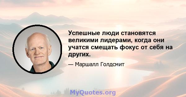 Успешные люди становятся великими лидерами, когда они учатся смещать фокус от себя на других.